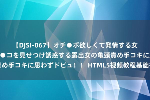 【DJSI-067】オチ●ポ欲しくて発情する女たち ところ構わずオマ●コを見せつけ誘惑する露出女の亀頭責め手コキに思わずドピュ！！ HTML5视频教程基础初学免费教程