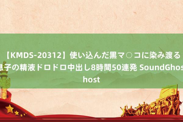 【KMDS-20312】使い込んだ黒マ○コに染み渡る息子の精液ドロドロ中出し8時間50連発 SoundGhost