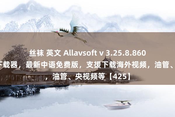 丝袜 英文 Allavsoft v 3.25.8.8606 万能在线视频下载器，最新中语免费版，支援下载海外视频，油管、央视频等【425】