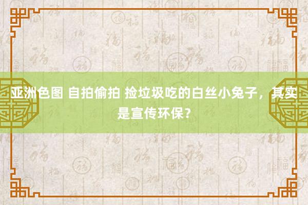 亚洲色图 自拍偷拍 捡垃圾吃的白丝小兔子，其实是宣传环保？