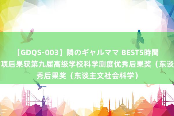 【GDQS-003】隣のギャルママ BEST5時間 Vol.2 文体院3项后果获第九届高级学校科学测度优秀后果奖（东谈主文社会科学）