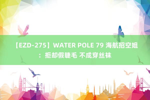 【EZD-275】WATER POLE 79 海航招空姐：拒却假睫毛 不成穿丝袜