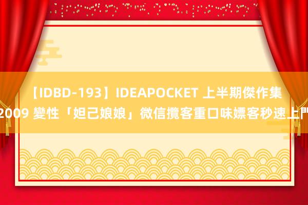 【IDBD-193】IDEAPOCKET 上半期傑作集2009 變性「妲己娘娘」微信攬客　重口味嫖客秒速上門