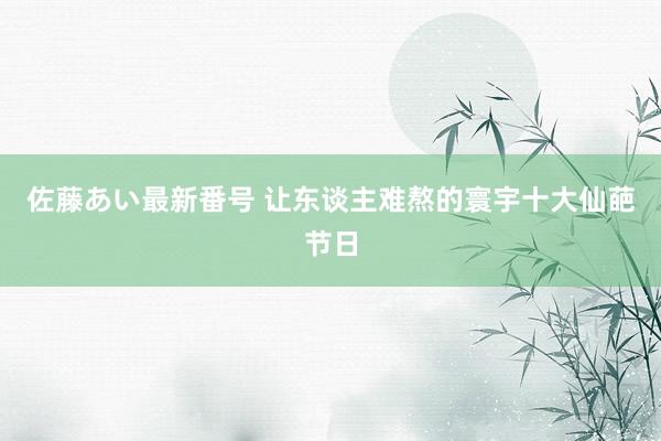 佐藤あい最新番号 让东谈主难熬的寰宇十大仙葩节日