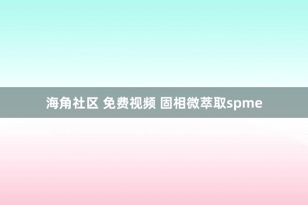 海角社区 免费视频 固相微萃取spme