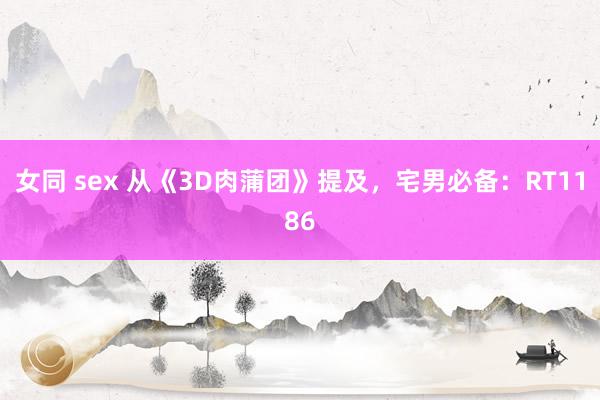 女同 sex 从《3D肉蒲团》提及，宅男必备：RT1186