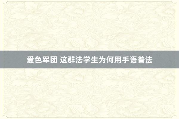 爱色军团 这群法学生为何用手语普法