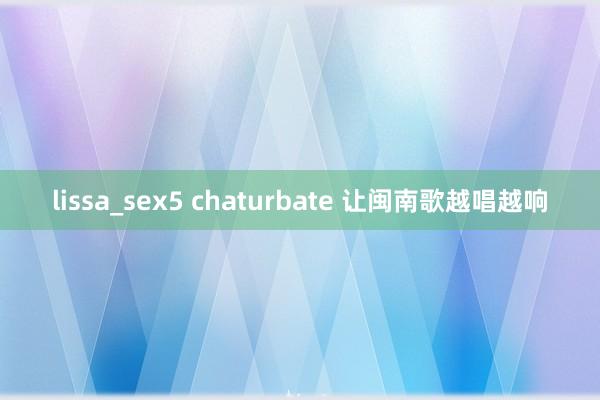 lissa_sex5 chaturbate 让闽南歌越唱越响