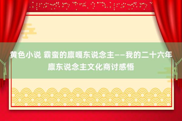 黄色小说 霸蛮的廪嘎东说念主——我的二十六年廪东说念主文化商讨感悟