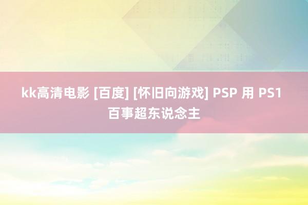 kk高清电影 [百度] [怀旧向游戏] PSP 用 PS1 百事超东说念主