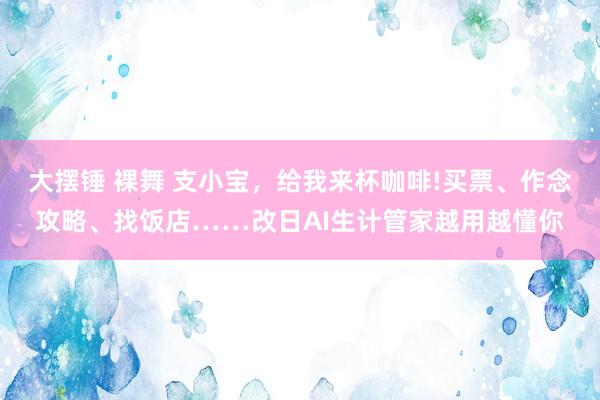 大摆锤 裸舞 支小宝，给我来杯咖啡!买票、作念攻略、找饭店……改日AI生计管家越用越懂你