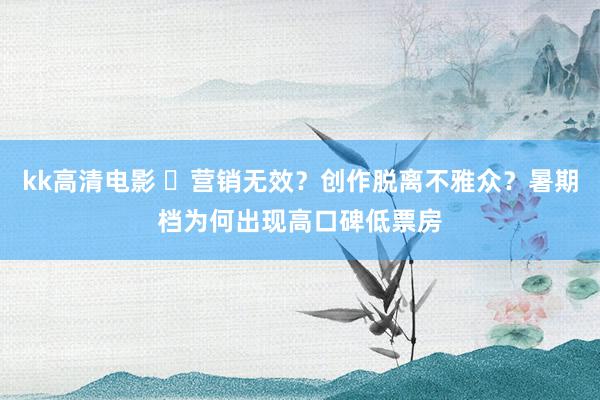 kk高清电影 ​营销无效？创作脱离不雅众？暑期档为何出现高口碑低票房