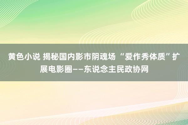 黄色小说 揭秘国内影市阴魂场 “爱作秀体质”扩展电影圈——东说念主民政协网