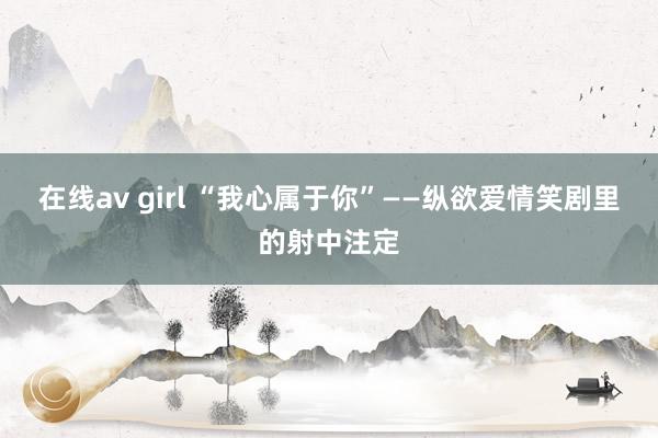 在线av girl “我心属于你”——纵欲爱情笑剧里的射中注定