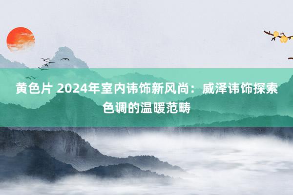 黄色片 2024年室内讳饰新风尚：威泽讳饰探索色调的温暖范畴