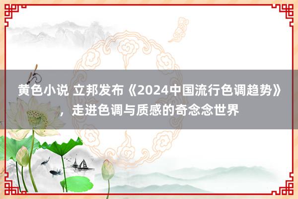 黄色小说 立邦发布《2024中国流行色调趋势》，走进色调与质感的奇念念世界