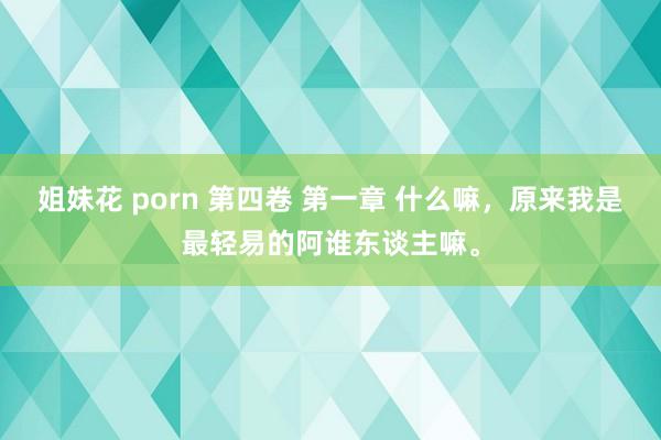 姐妹花 porn 第四卷 第一章 什么嘛，原来我是最轻易的阿谁东谈主嘛。