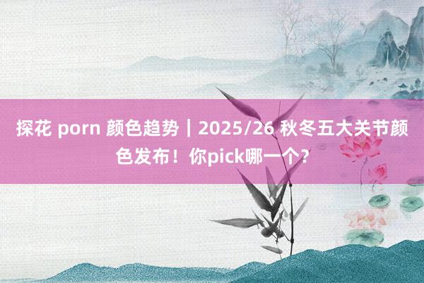 探花 porn 颜色趋势｜2025/26 秋冬五大关节颜色发布！你pick哪一个？