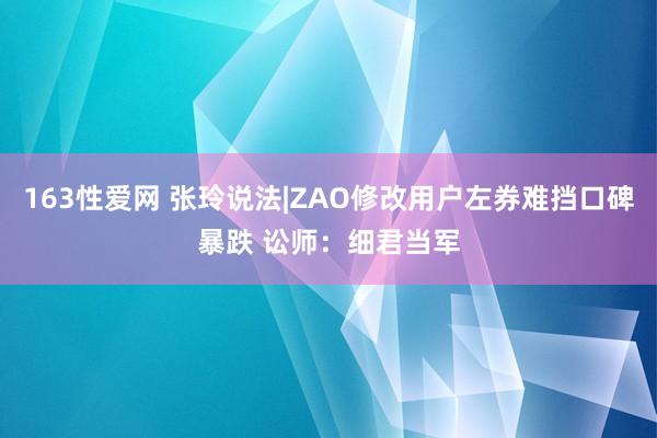 163性爱网 张玲说法|ZAO修改用户左券难挡口碑暴跌 讼师：细君当军