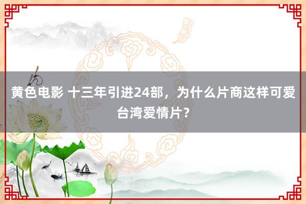 黄色电影 十三年引进24部，为什么片商这样可爱台湾爱情片？