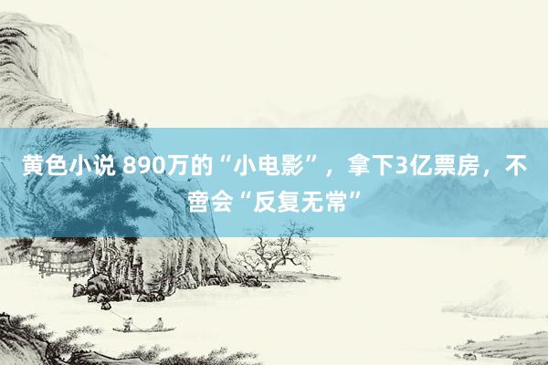 黄色小说 890万的“小电影”，拿下3亿票房，不啻会“反复无常”