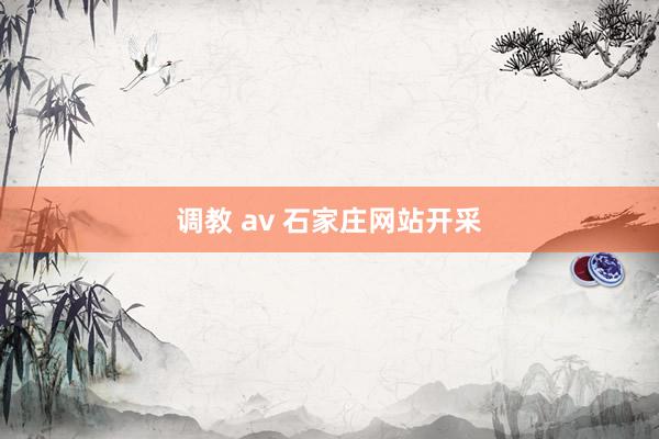 调教 av 石家庄网站开采