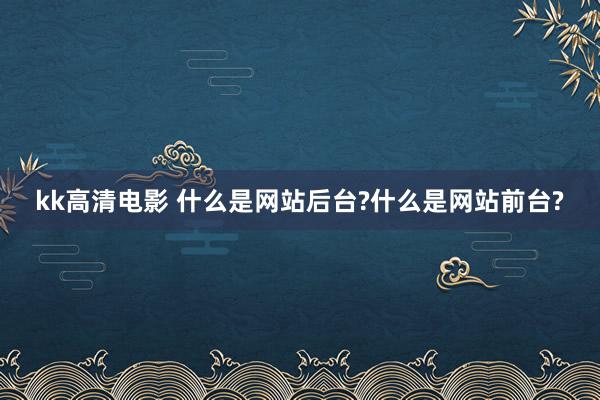 kk高清电影 什么是网站后台?什么是网站前台?