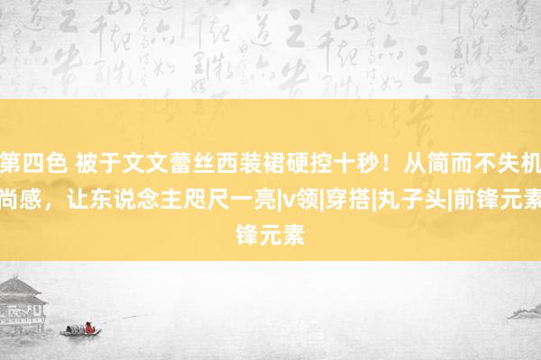 第四色 被于文文蕾丝西装裙硬控十秒！从简而不失机尚感，让东说念主咫尺一亮|v领|穿搭|丸子头|前锋元素