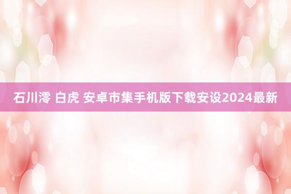 石川澪 白虎 安卓市集手机版下载安设2024最新