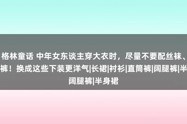 格林童话 中年女东谈主穿大衣时，尽量不要配丝袜、打底裤！换成这些下装更洋气|长裙|衬衫|直筒裤|阔腿裤|半身裙