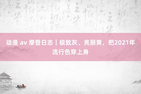 动漫 av 摩登日志｜极致灰、亮丽黄，把2021年流行色穿上身