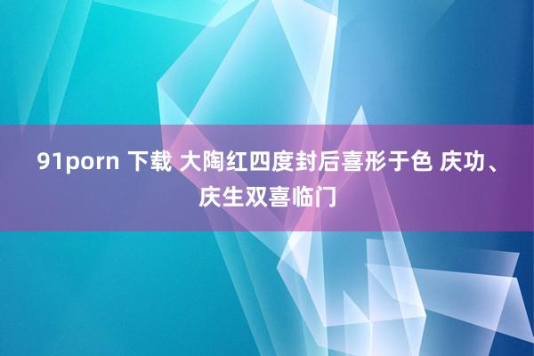 91porn 下载 大陶红四度封后喜形于色 庆功、庆生双喜临门