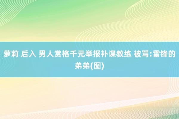 萝莉 后入 男人赏格千元举报补课教练 被骂:雷锋的弟弟(图)