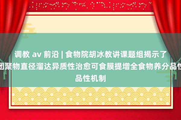 调教 av 前沿 | 食物院胡冰教讲课题组揭示了自然团聚物直径溜达异质性治愈可食膜提增全食物养分品性机制