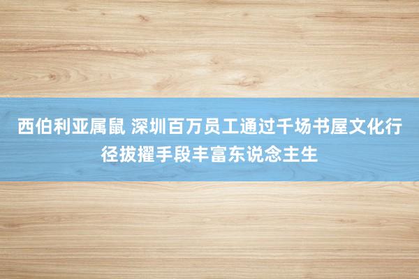 西伯利亚属鼠 深圳百万员工通过千场书屋文化行径拔擢手段丰富东说念主生